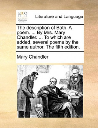 Könyv Description of Bath. a Poem. ... by Mrs. Mary Chandler. ... to Which Are Added, Several Poems by the Same Author. the Fifth Edition. Mary Chandler