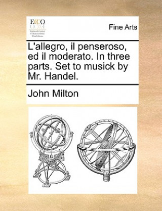 Carte L'Allegro, Il Penseroso, Ed Il Moderato. in Three Parts. Set to Musick by Mr. Handel. Prof John (University of Sao Paulo) Milton