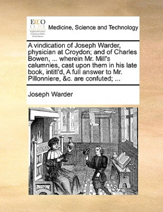 Książka Vindication of Joseph Warder, Physician at Croydon; And of Charles Bowen, ... Wherein Mr. Mill's Calumnies, Cast Upon Them in His Late Book, Intitl'd, Joseph Warder