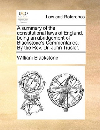 Knjiga Summary of the Constitutional Laws of England, Being an Abridgement of Blackstone's Commentaries. by the REV. Dr. John Trusler. Blackstone