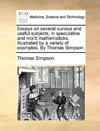 Carte Essays on Several Curious and Useful Subjects, in Speculative and Mix'd Mathematicks. Illustrated by a Variety of Examples. by Thomas Simpson. Thomas Simpson