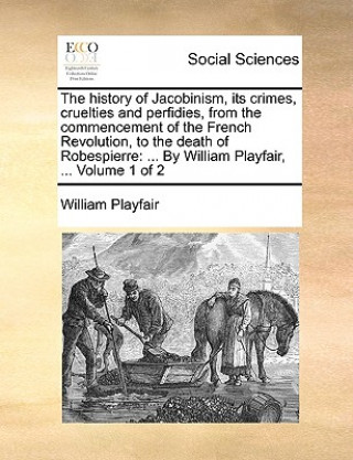 Könyv The history of Jacobinism, its crimes, cruelties and perfidies, from the commencement of the French Revolution, to the death of Robespierre: ... By Wi William Playfair