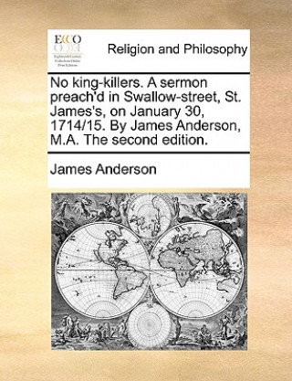 Carte No King-Killers. a Sermon Preach'd in Swallow-Street, St. James's, on January 30, 1714/15. by James Anderson, M.A. the Second Edition. James Anderson