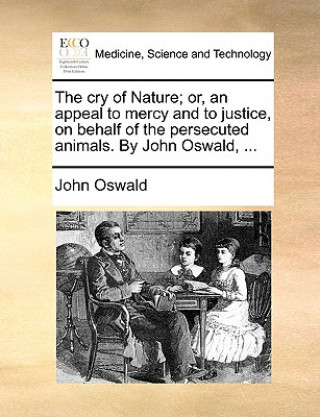 Könyv Cry of Nature; Or, an Appeal to Mercy and to Justice, on Behalf of the Persecuted Animals. by John Oswald, ... John Oswald