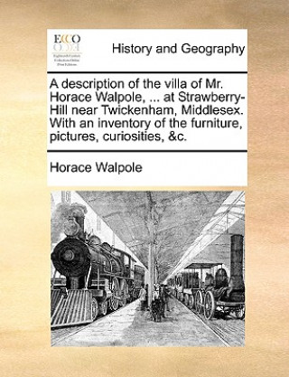 Könyv Description of the Villa of Mr. Horace Walpole, ... at Strawberry-Hill Near Twickenham, Middlesex. with an Inventory of the Furniture, Pictures, Curio Horace Walpole