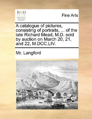 Knjiga catalogue of pictures, consisting of portraits, ... of the late Richard Mead, M.D. sold by auction on March 20, 21, and 22, M.DCC.LIV. MR Langford