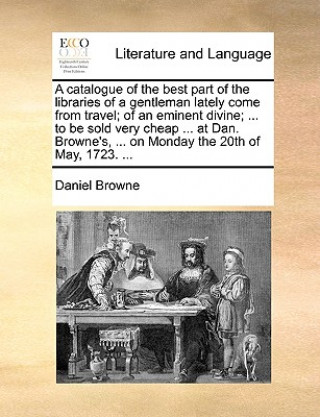 Könyv Catalogue of the Best Part of the Libraries of a Gentleman Lately Come from Travel; Of an Eminent Divine; ... to Be Sold Very Cheap ... at Dan. Browne Daniel Browne
