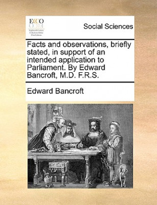 Carte Facts and Observations, Briefly Stated, in Support of an Intended Application to Parliament. by Edward Bancroft, M.D. F.R.S. Edward Bancroft