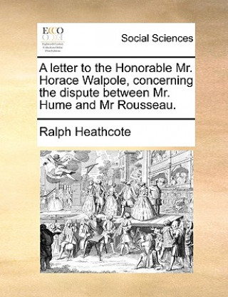 Kniha Letter to the Honorable Mr. Horace Walpole, Concerning the Dispute Between Mr. Hume and MR Rousseau. Ralph Heathcote