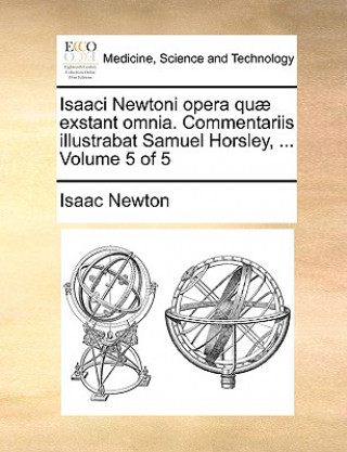 Könyv Isaaci Newtoni opera quae exstant omnia. Commentariis illustrabat Samuel Horsley, ... Volume 5 of 5 Sir Isaac Newton