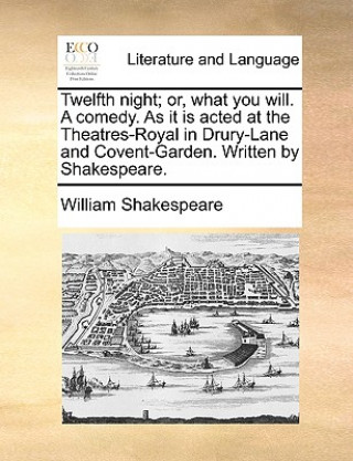 Könyv Twelfth Night; Or, What You Will. a Comedy. as It Is Acted at the Theatres-Royal in Drury-Lane and Covent-Garden. Written by Shakespeare. William Shakespeare