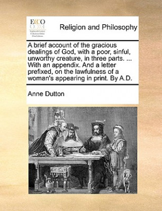 Kniha Brief Account of the Gracious Dealings of God, with a Poor, Sinful, Unworthy Creature, in Three Parts. ... with an Appendix. and a Letter Prefixed, on Anne Dutton