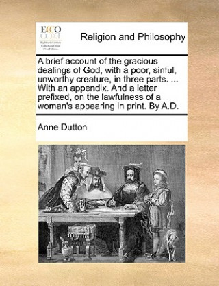 Book Brief Account of the Gracious Dealings of God, with a Poor, Sinful, Unworthy Creature, in Three Parts. ... with an Appendix. and a Letter Prefixed, on Anne Dutton