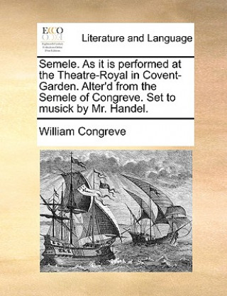 Kniha Semele. as It Is Performed at the Theatre-Royal in Covent-Garden. Alter'd from the Semele of Congreve. Set to Musick by Mr. Handel. William Congreve