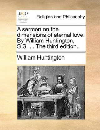Carte Sermon on the Dimensions of Eternal Love. by William Huntington, S.S. ... the Third Edition. William Huntington