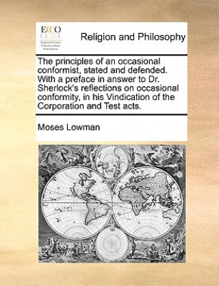 Книга Principles of an Occasional Conformist, Stated and Defended. with a Preface in Answer to Dr. Sherlock's Reflections on Occasional Conformity, in His V Moses Lowman