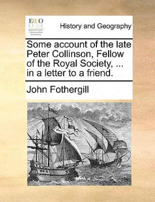 Książka Some Account of the Late Peter Collinson, Fellow of the Royal Society, ... in a Letter to a Friend. John Fothergill