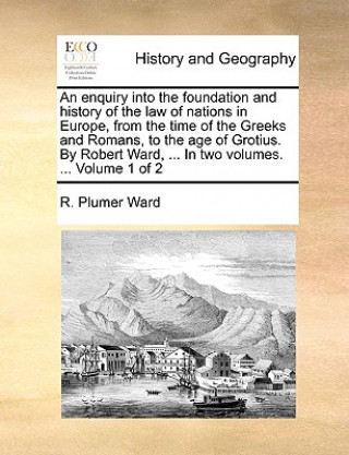 Kniha Enquiry Into the Foundation and History of the Law of Nations in Europe, from the Time of the Greeks and Romans, to the Age of Grotius. by Robert Ward R. Plumer Ward