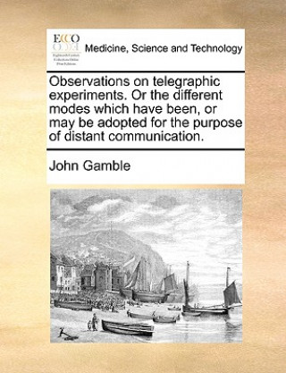 Kniha Observations on telegraphic experiments. Or the different modes which have been, or may be adopted for the purpose of distant communication. John Gamble