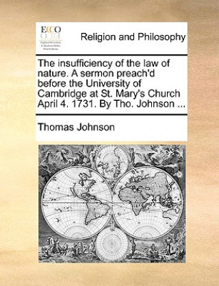 Kniha Insufficiency of the Law of Nature. a Sermon Preach'd Before the University of Cambridge at St. Mary's Church April 4. 1731. by Tho. Johnson ... Thomas Johnson