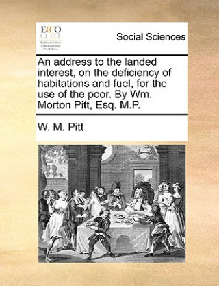 Carte Address to the Landed Interest, on the Deficiency of Habitations and Fuel, for the Use of the Poor. by Wm. Morton Pitt, Esq. M.P. W. M. Pitt