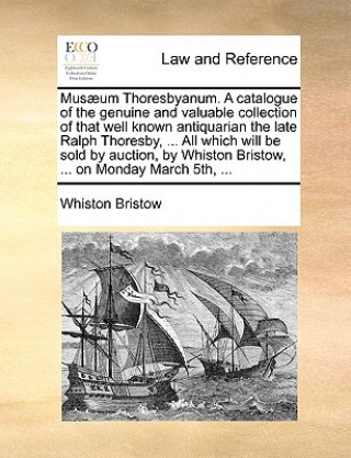 Book Musaeum Thoresbyanum. a Catalogue of the Genuine and Valuable Collection of That Well Known Antiquarian the Late Ralph Thoresby, ... All Which Will Be Whiston Bristow