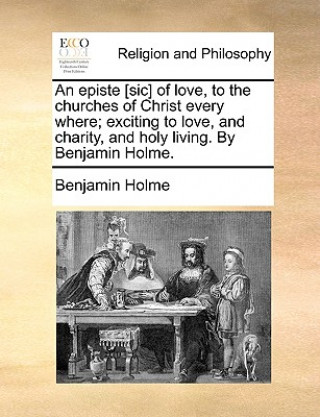 Könyv Episte [sic] of Love, to the Churches of Christ Every Where; Exciting to Love, and Charity, and Holy Living. by Benjamin Holme. Benjamin Holme