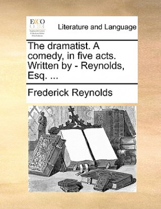 Kniha Dramatist. a Comedy, in Five Acts. Written by - Reynolds, Esq. ... Frederick Reynolds