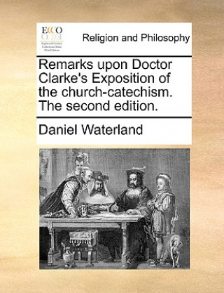 Knjiga Remarks Upon Doctor Clarke's Exposition of the Church-Catechism. the Second Edition. Daniel Waterland