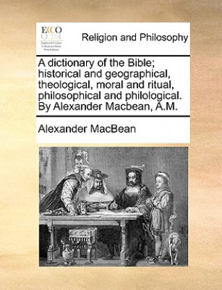 Libro Dictionary of the Bible; Historical and Geographical, Theological, Moral and Ritual, Philosophical and Philological. by Alexander Macbean, A.M. Alexander MacBean