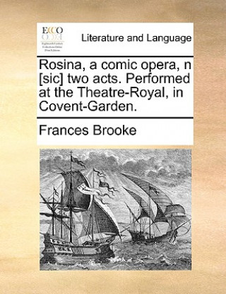 Kniha Rosina, a Comic Opera, N [sic] Two Acts. Performed at the Theatre-Royal, in Covent-Garden. Frances Brooke
