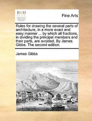 Kniha Rules for Drawing the Several Parts of Architecture, in a More Exact and Easy Manner ... by Which All Fractions, in Dividing the Principal Members and James Gibbs