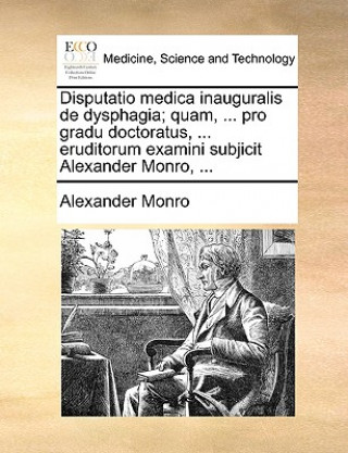 Könyv Disputatio medica inauguralis de dysphagia; quam, ... pro gradu doctoratus, ... eruditorum examini subjicit Alexander Monro, ... Alexander Monro