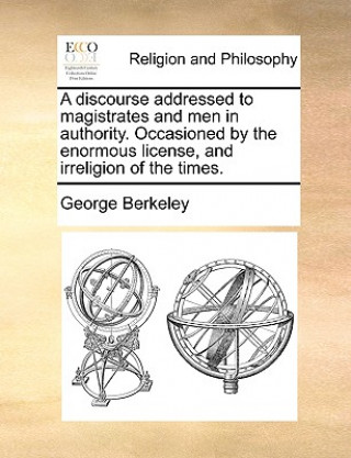 Книга Discourse Addressed to Magistrates and Men in Authority. Occasioned by the Enormous License, and Irreligion of the Times. George Berkeley