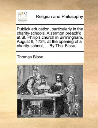 Book Publick Education, Particularly in the Charity-Schools. a Sermon Preach'd at St. Philip's Church in Birmingham, August 9, 1724. at the Opening of a Ch Thomas Bisse