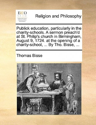 Knjiga Publick Education, Particularly in the Charity-Schools. a Sermon Preach'd at St. Philip's Church in Birmingham, August 9, 1724. at the Opening of a Ch Thomas Bisse