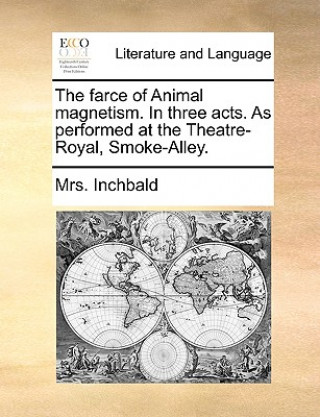 Książka Farce of Animal Magnetism. in Three Acts. as Performed at the Theatre-Royal, Smoke-Alley. Mrs. Inchbald