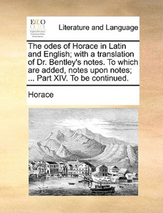 Kniha odes of Horace in Latin and English; with a translation of Dr. Bentley's notes. To which are added, notes upon notes; ... Part XIV. To be continued. Horace