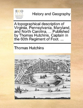 Kniha topographical description of Virginia, Pennsylvania, Maryland, and North Carolina, ... Published by Thomas Hutchins, Captain in the 60th Regiment of F Thomas Hutchins