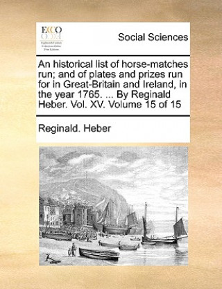 Kniha Historical List of Horse-Matches Run; And of Plates and Prizes Run for in Great-Britain and Ireland, in the Year 1765. ... by Reginald Heber. Vol. XV. Reginald. Heber