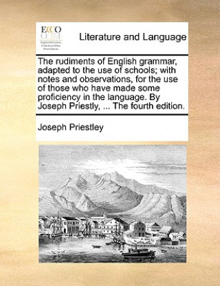 Kniha The rudiments of English grammar, adapted to the use of schools; with notes and observations, for the use of those who have made some proficiency in t Joseph Priestley