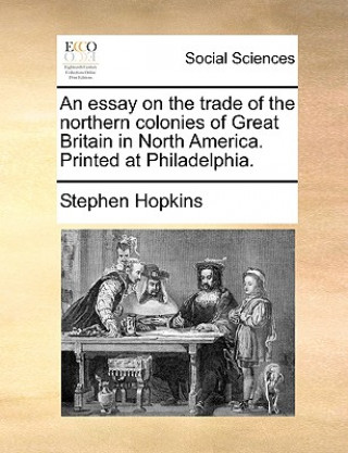 Książka Essay on the Trade of the Northern Colonies of Great Britain in North America. Printed at Philadelphia. Stephen Hopkins