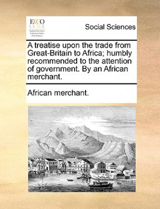 Könyv Treatise Upon the Trade from Great-Britain to Africa; Humbly Recommended to the Attention of Government. by an African Merchant. Merchant African Merchant