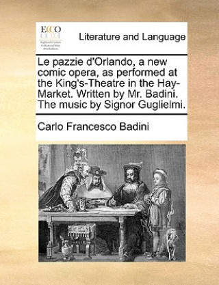 Könyv Pazzie D'Orlando, a New Comic Opera, as Performed at the King's-Theatre in the Hay-Market. Written by Mr. Badini. the Music by Signor Guglielmi. Carlo Francesco Badini