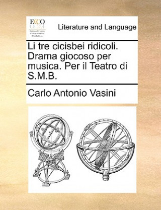 Kniha Li Tre Cicisbei Ridicoli. Drama Giocoso Per Musica. Per Il Teatro Di S.M.B. Carlo Antonio Vasini