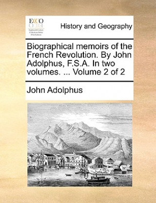 Kniha Biographical memoirs of the French Revolution. By John Adolphus, F.S.A. In two volumes. ... Volume 2 of 2 John Adolphus