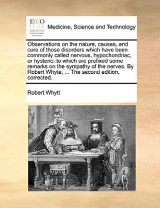 Buch Observations on the nature, causes, and cure of those disorders which have been commonly called nervous, hypochondriac, or hysteric Robert Whytt