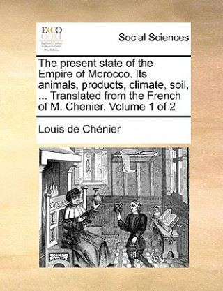 Könyv Present State of the Empire of Morocco. Its Animals, Products, Climate, Soil, ... Translated from the French of M. Chenier. Volume 1 of 2 Louis De Chnier