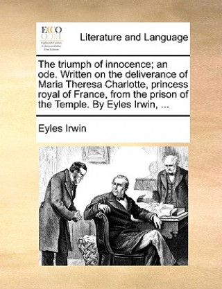 Book Triumph of Innocence; An Ode. Written on the Deliverance of Maria Theresa Charlotte, Princess Royal of France, from the Prison of the Temple. by Eyles Eyles Irwin