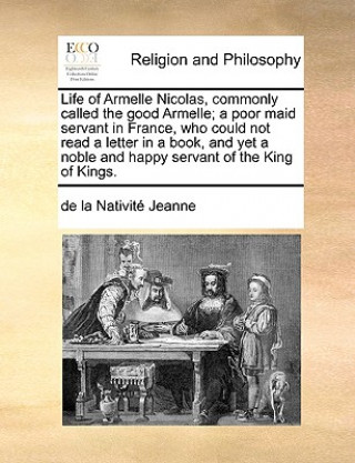 Książka Life of Armelle Nicolas, Commonly Called the Good Armelle; A Poor Maid Servant in France, Who Could Not Read a Letter in a Book, and Yet a Noble and H De La Nativite Jeanne